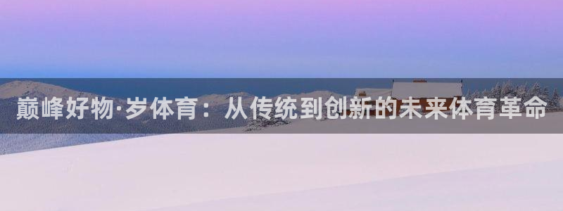 J9官网下载招商电话号码是多少：巅峰好物·岁体育：从