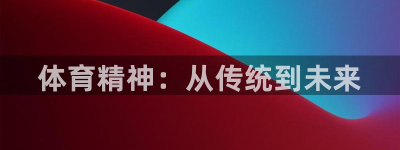 J9官方正版app五金厂：体育精神：从传统到未来