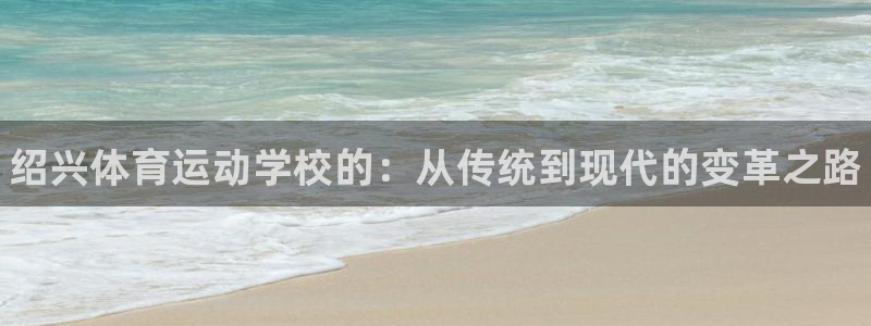 J9官方正版app集团：绍兴体育运动学校的：从传统到现代的变