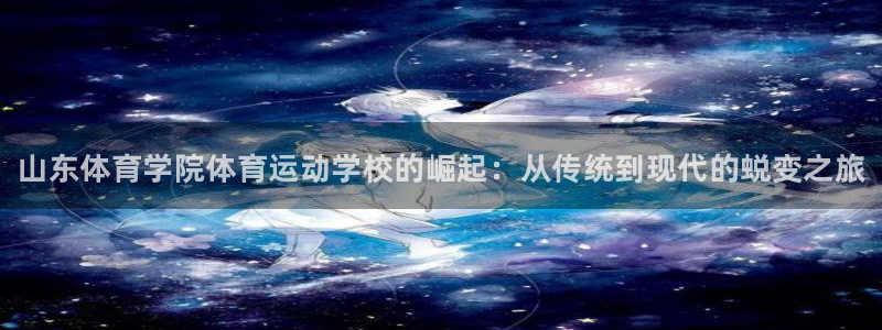 J9官方正版app官网：山东体育学院体育运动学校的崛