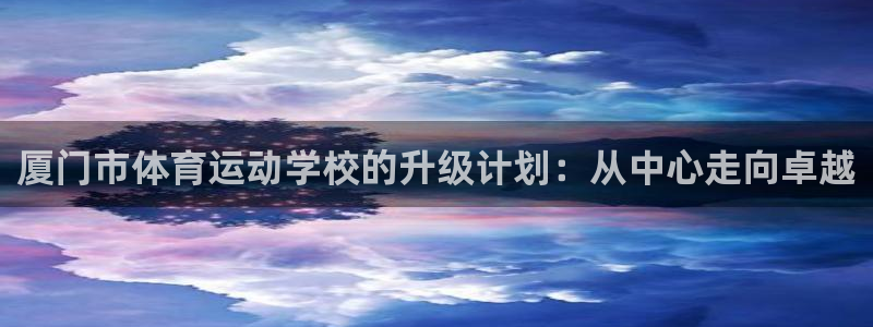 J9官网下载联系电话：厦门市体育运动学校的升级计划：