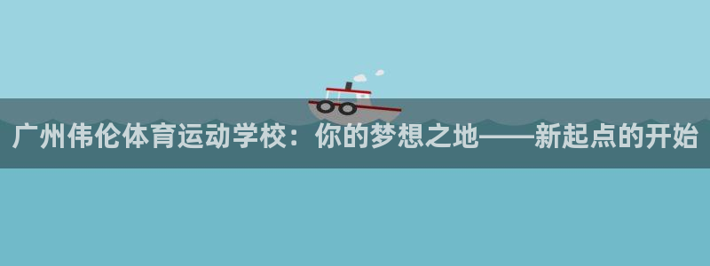 J9官网下载联系电话：广州伟伦体育运动学校：你的梦想