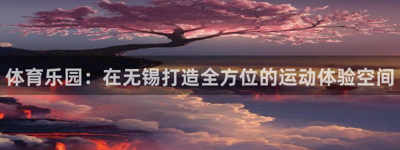 J9官网下载开户：体育乐园：在无锡打造全方位的运动体