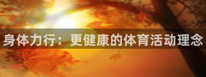 J9官网下载平台：身体力行：更健康的体育活动理念