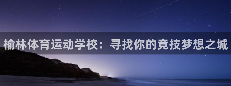 J9官网下载是干嘛的公司：榆林体育运动学校：寻找你的竞技梦想