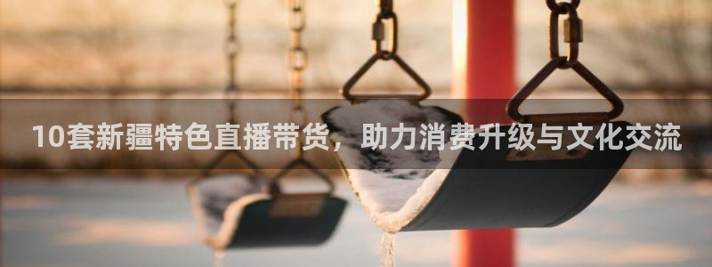 绿茵直播体育app下载安装最新版：10套新疆特色直播带货，助力消费升级与文化交流
