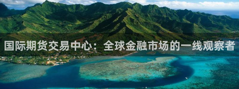 绿茵直播足球：国际期货交易中心：全球金融市场的一线观察者